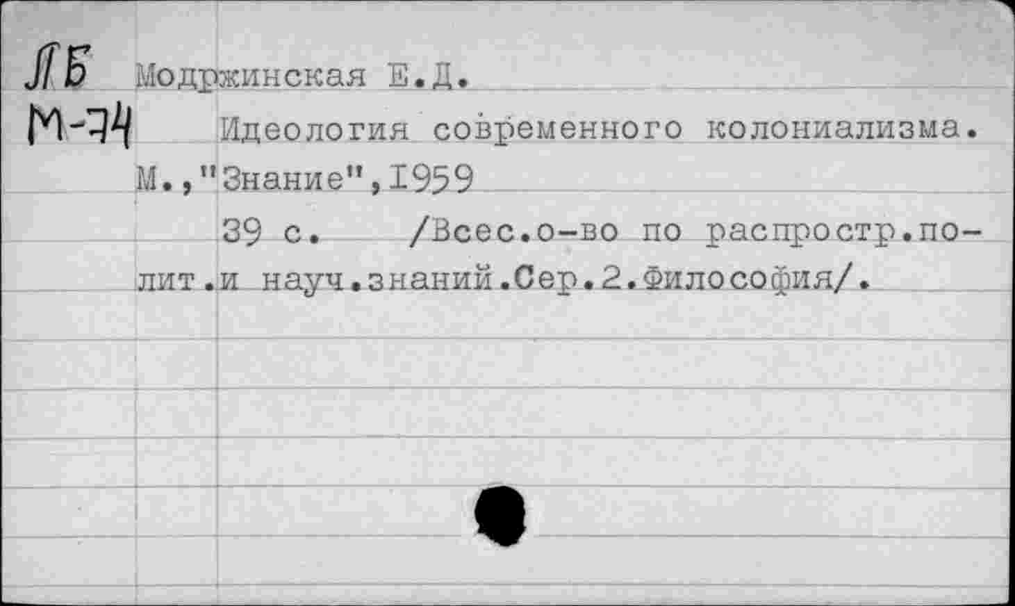 ﻿	Модр	жинская Е.Д.
		Идеология современного колониализма.
	М.,"	Знание”,1959
		39 с.	/Всес.о-во по распростр.по-
	лит.	и науч.знаний.Сер.2.Философия/.